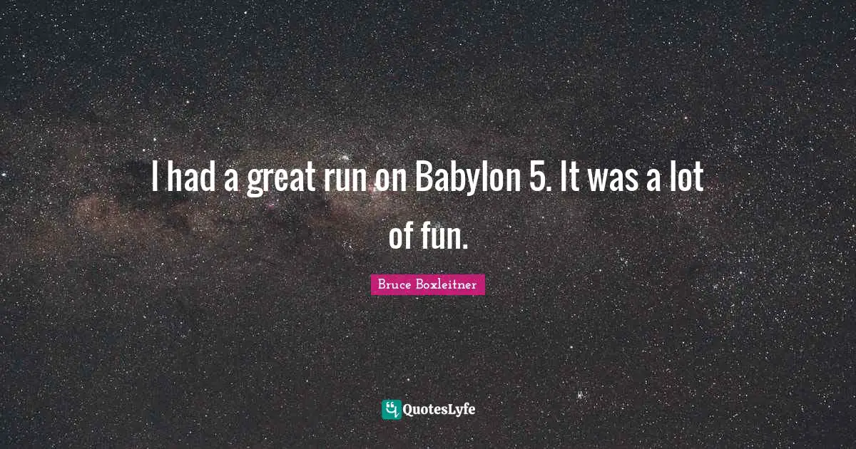 I had a great run on Babylon 5. It was a lot of fun.