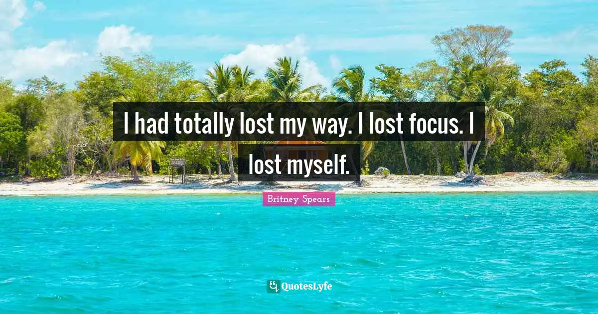 Britney Spears Quotes: "I had totally lost my way. I lost focus. I lost myself."