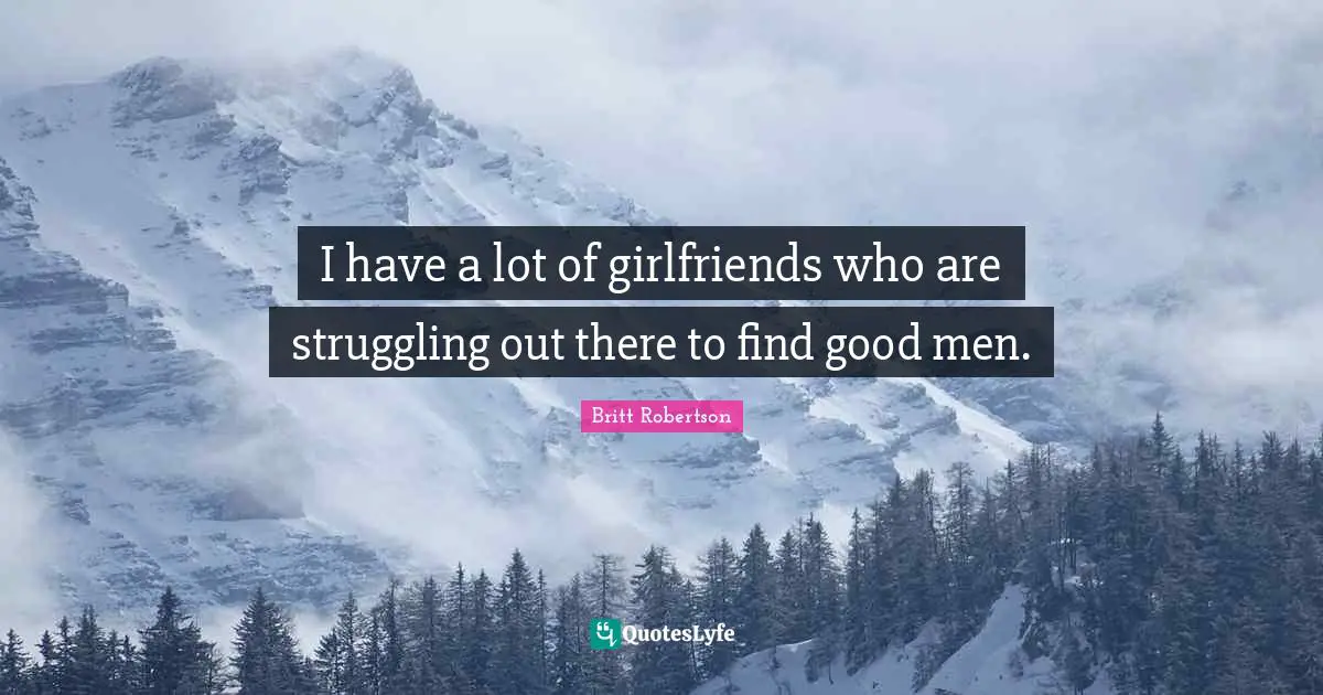 I have a lot of girlfriends who are struggling out there to find good men.