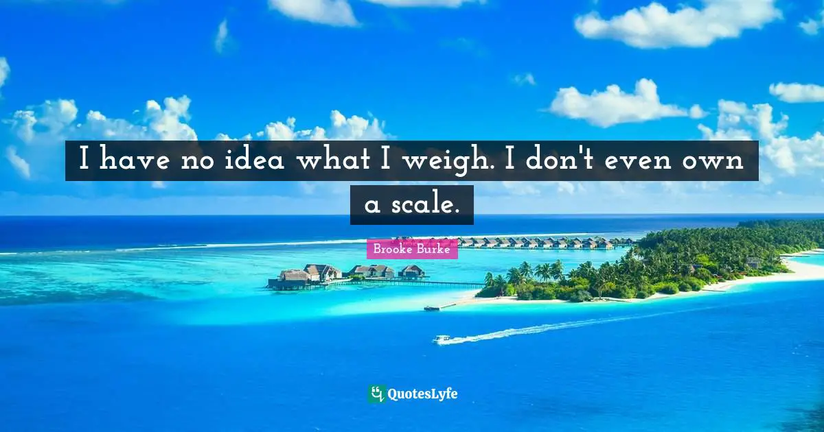 I have no idea what I weigh. I don't even own a scale.