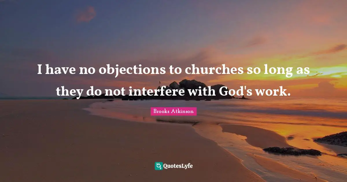 Brooks Atkinson Quotes: "I have no objections to churches so long as they do not interfere with God's work."