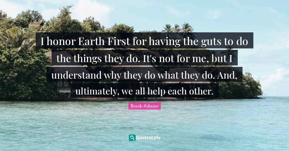 I honor Earth First for having the guts to do the things they do. It's not for me, but I understand why they do what they do. And, ultimately, we all help each other.