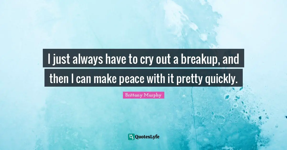 I just always have to cry out a breakup, and then I can make peace with it pretty quickly.