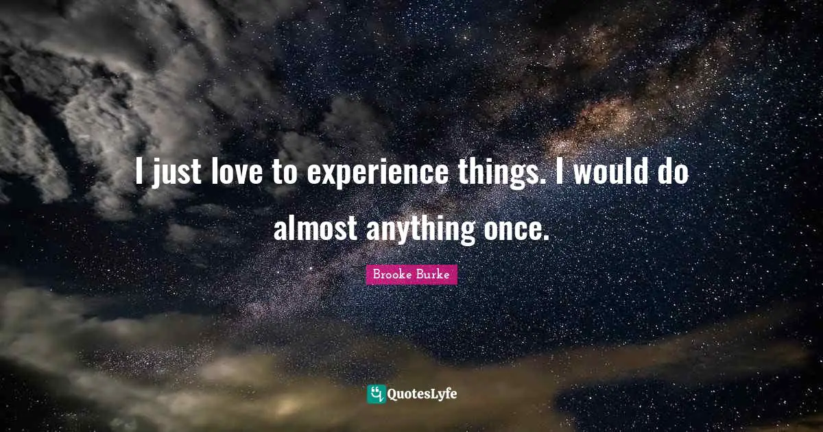 I just love to experience things. I would do almost anything once.