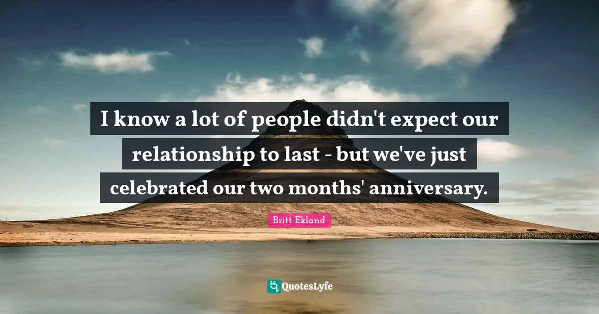 I know a lot of people didn't expect our relationship to last - but we've just celebrated our two months' anniversary.