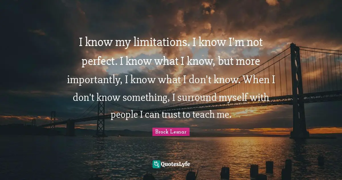 Trust Quotes: "I know my limitations. I know I'm not perfect. I know what I know, but more importantly, I know what I don't know. When I don't know something, I surround myself with people I can trust to teach me."