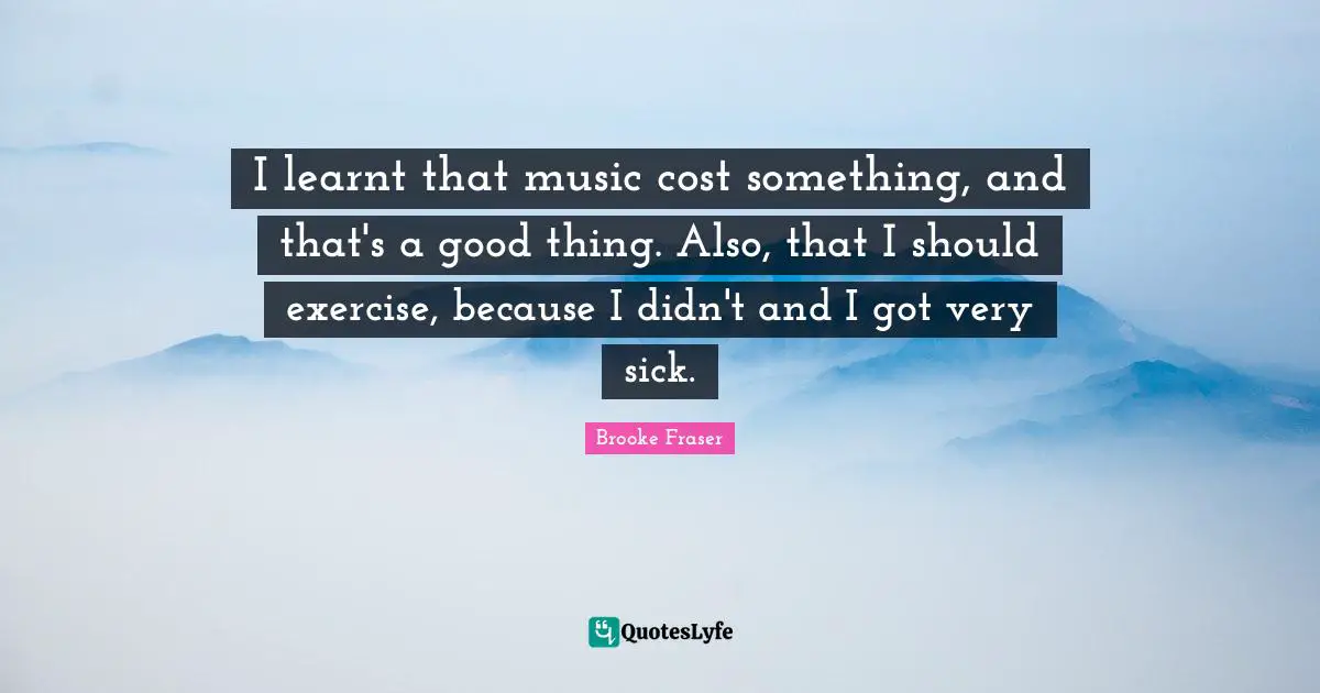 I learnt that music cost something, and that's a good thing. Also, that I should exercise, because I didn't and I got very sick.