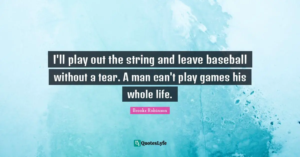 I'll play out the string and leave baseball without a tear. A man can't play games his whole life.