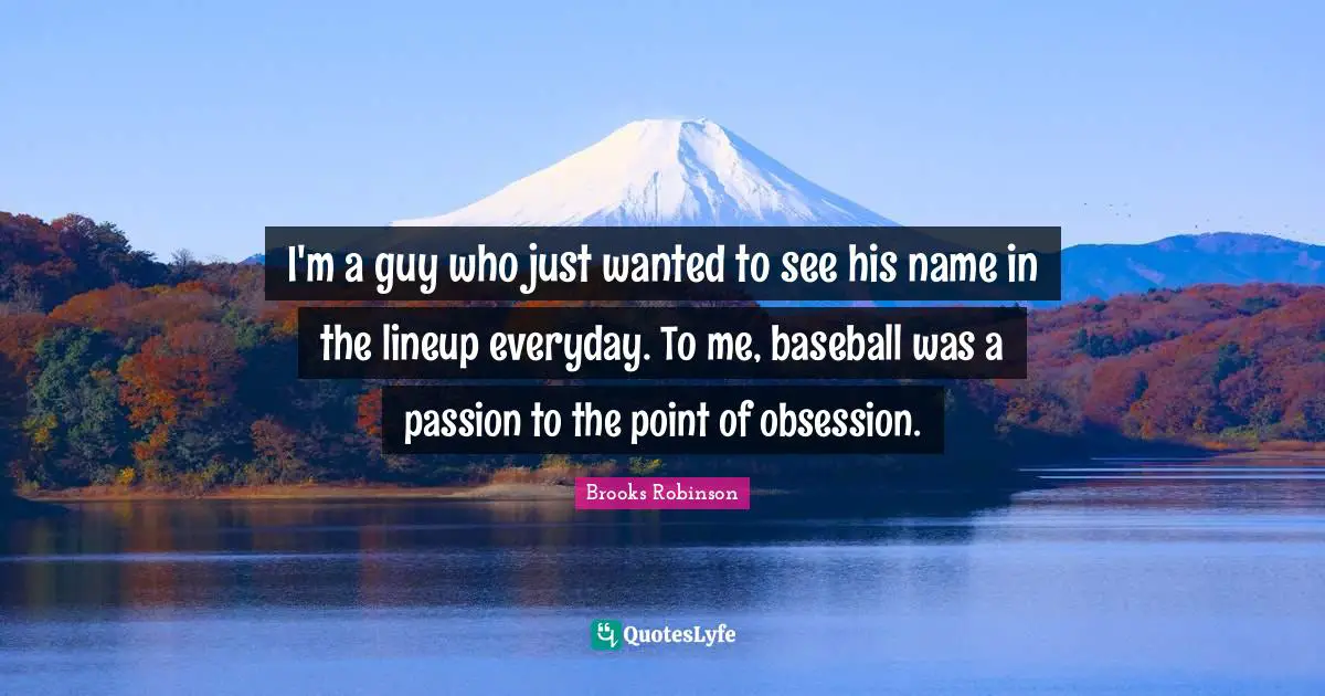 I'm a guy who just wanted to see his name in the lineup everyday. To me, baseball was a passion to the point of obsession.