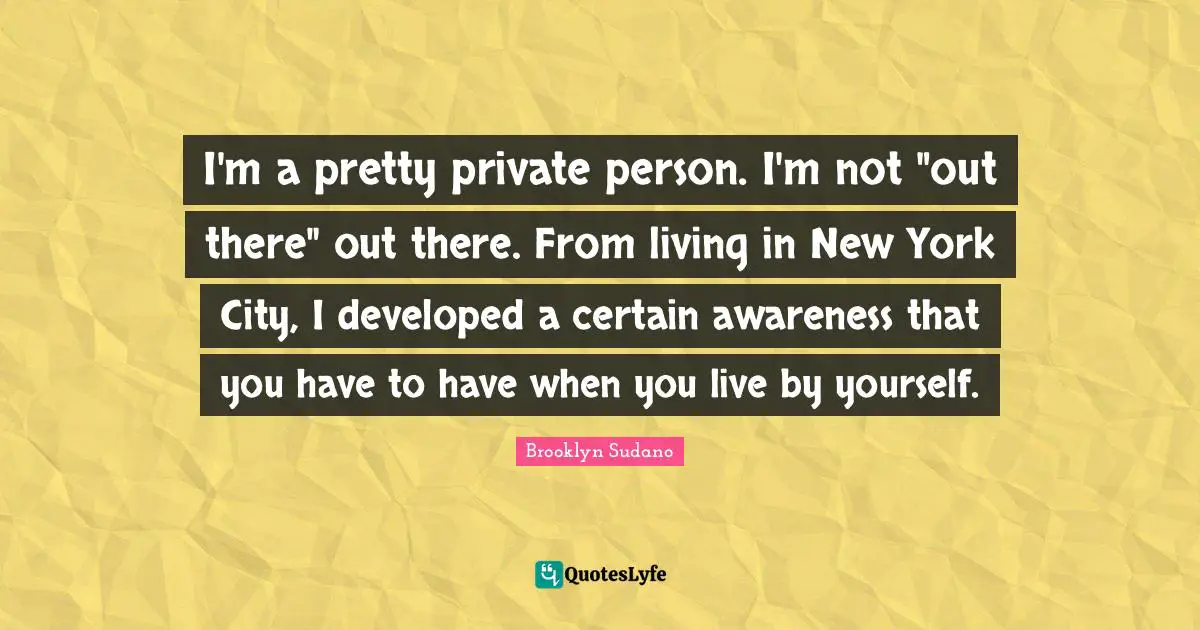 I'm a pretty private person. I'm not "out there" out there. From living in New York City, I developed a certain awareness that you have to have when you live by yourself.