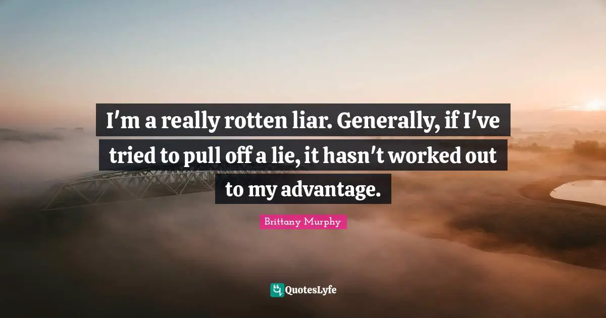 I'm a really rotten liar. Generally, if I've tried to pull off a lie, it hasn't worked out to my advantage.
