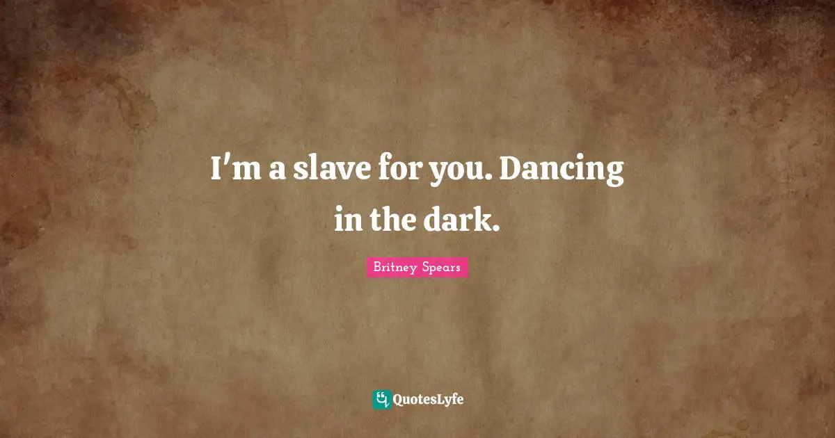 I'm a slave for you. Dancing in the dark.