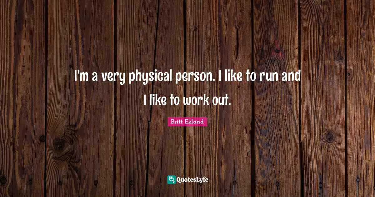 I'm a very physical person. I like to run and I like to work out.