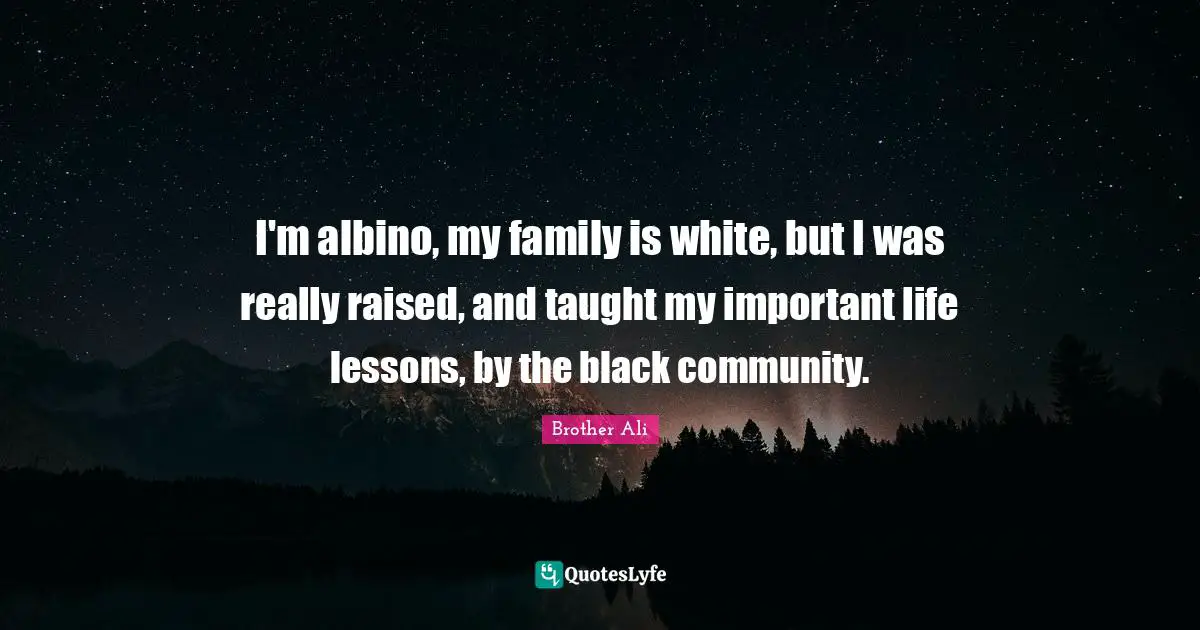 I'm albino, my family is white, but I was really raised, and taught my important life lessons, by the black community.