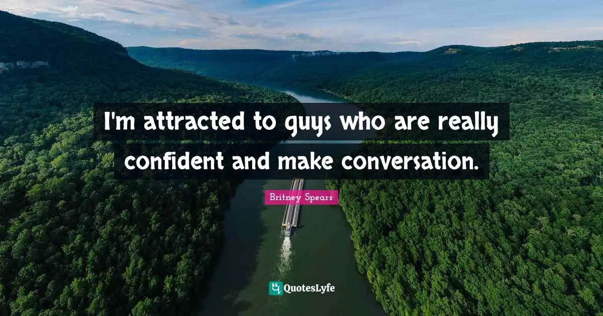 I'm attracted to guys who are really confident and make conversation.