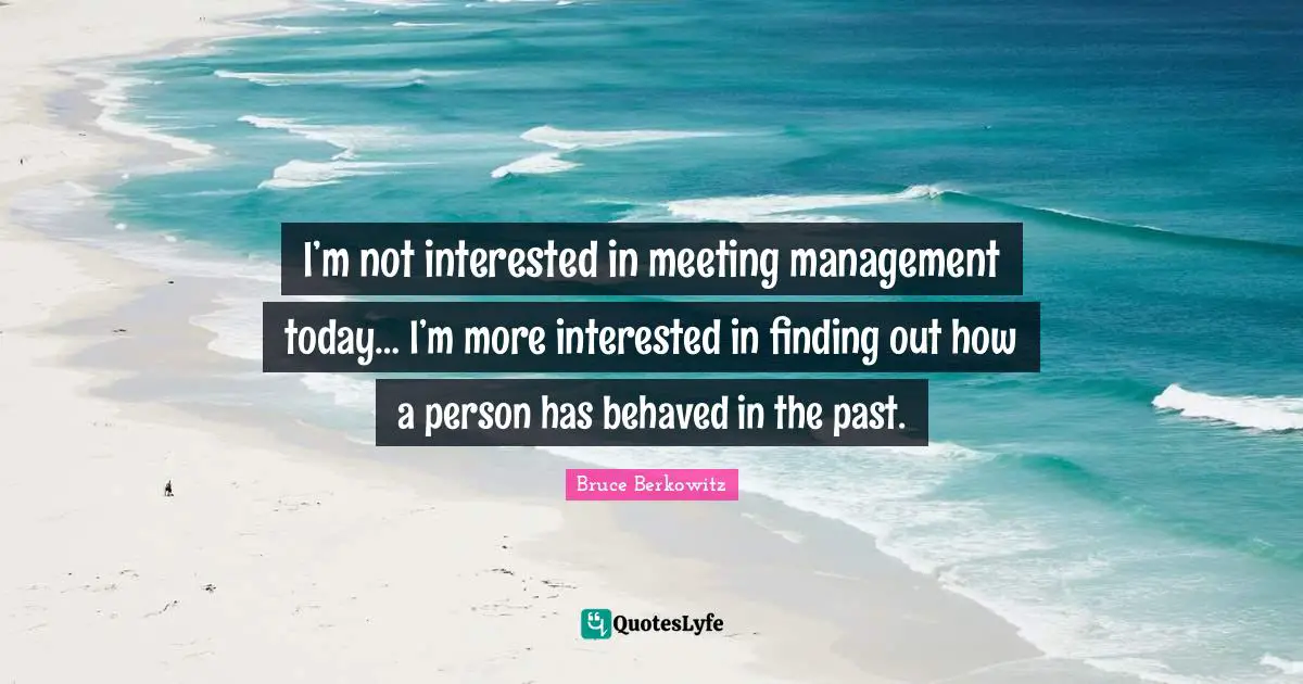 I’m not interested in meeting management today… I’m more interested in finding out how a person has behaved in the past.