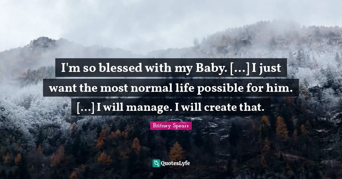 I'm so blessed with my Baby. [...] I just want the most normal life possible for him. [...] I will manage. I will create that.