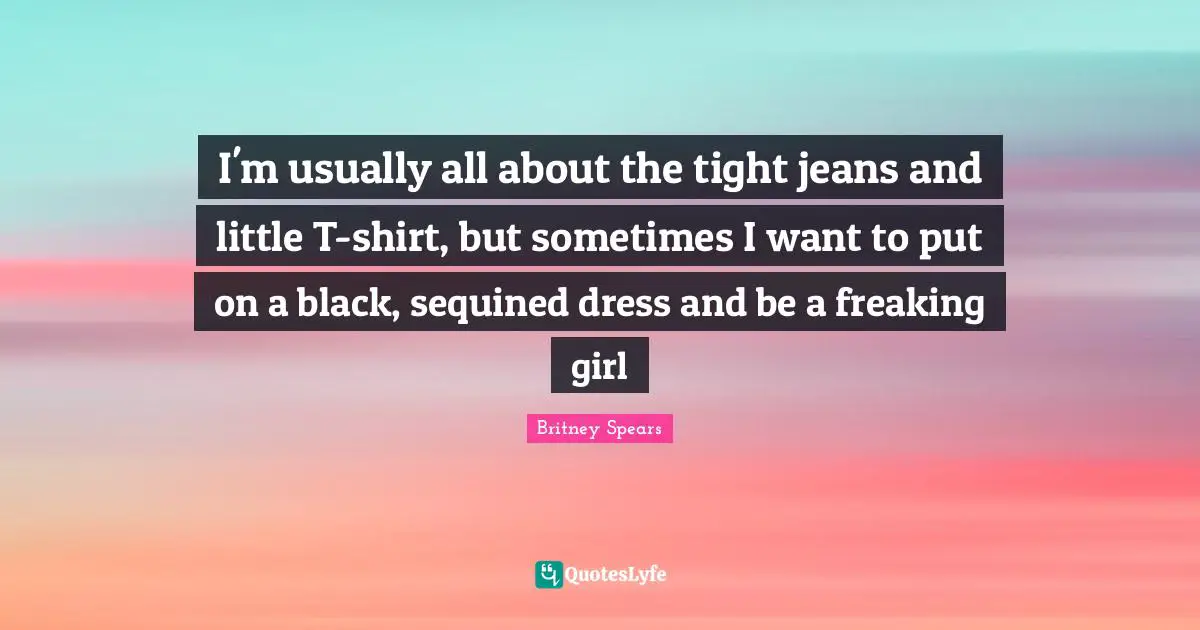 Britney Spears Quotes: "I'm usually all about the tight jeans and little T-shirt, but sometimes I want to put on a black, sequined dress and be a freaking girl"