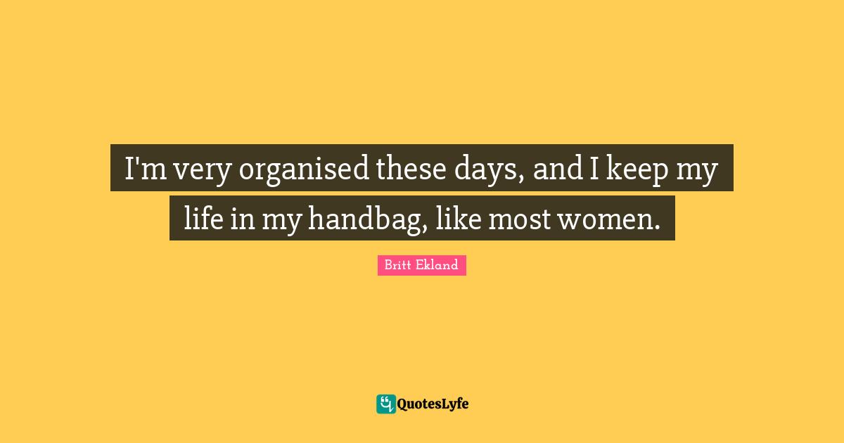 I'm very organised these days, and I keep my life in my handbag, like most women.