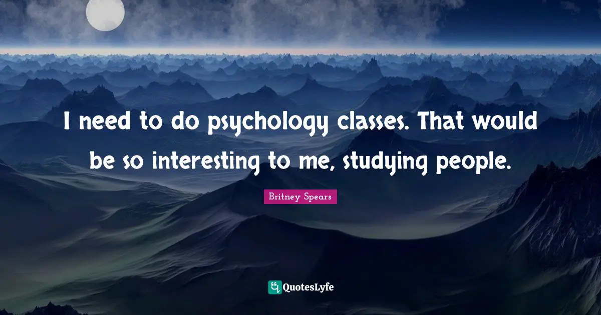 I need to do psychology classes. That would be so interesting to me, studying people.