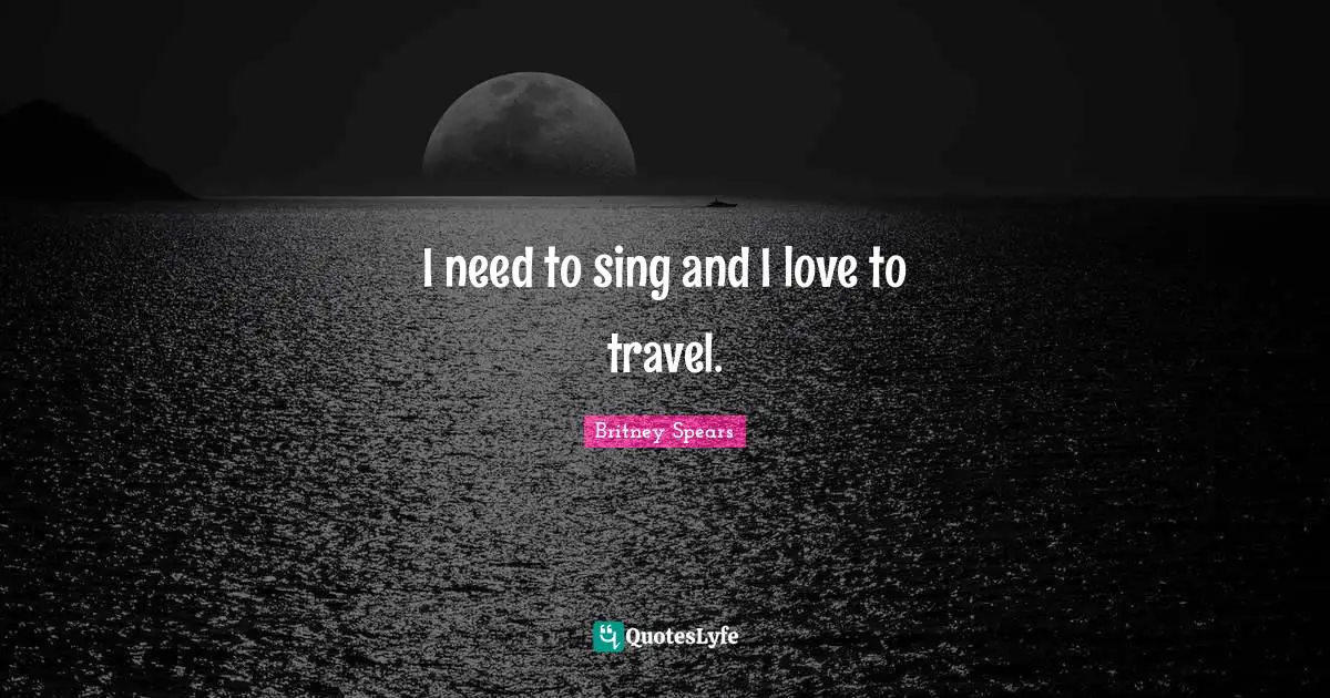 Britney Spears Quotes: "I need to sing and I love to travel."