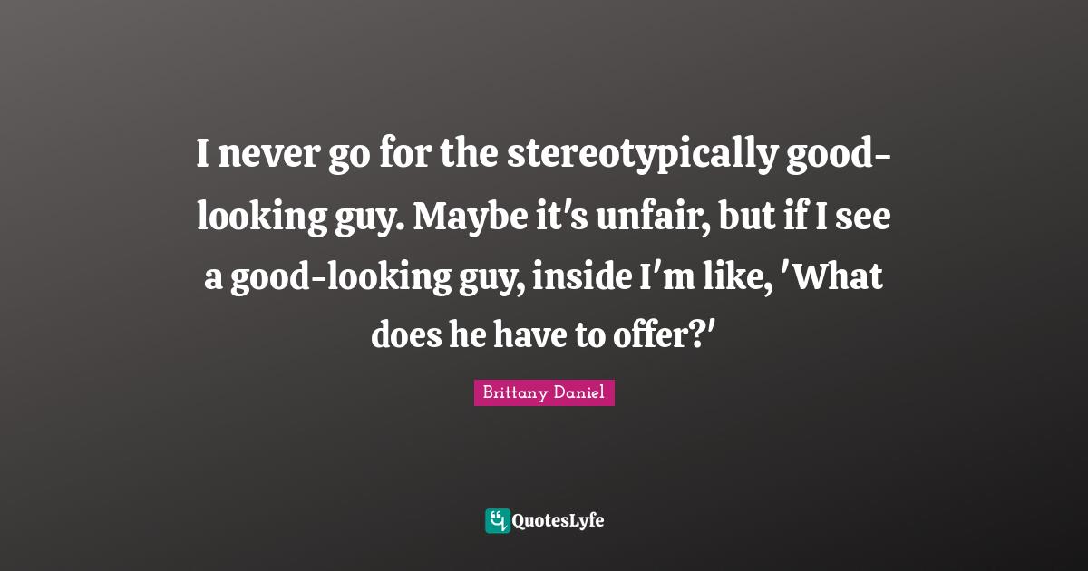 I never go for the stereotypically good-looking guy. Maybe it's unfair, but if I see a good-looking guy, inside I'm like, 'What does he have to offer?'