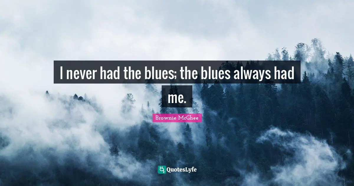 I never had the blues; the blues always had me.