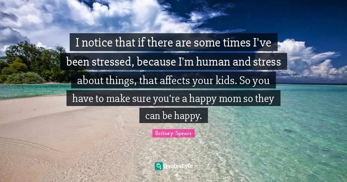 I notice that if there are some times I've been stressed, because I'm human and stress about things, that affects your kids. So you have to make sure you're a happy mom so they can be happy.