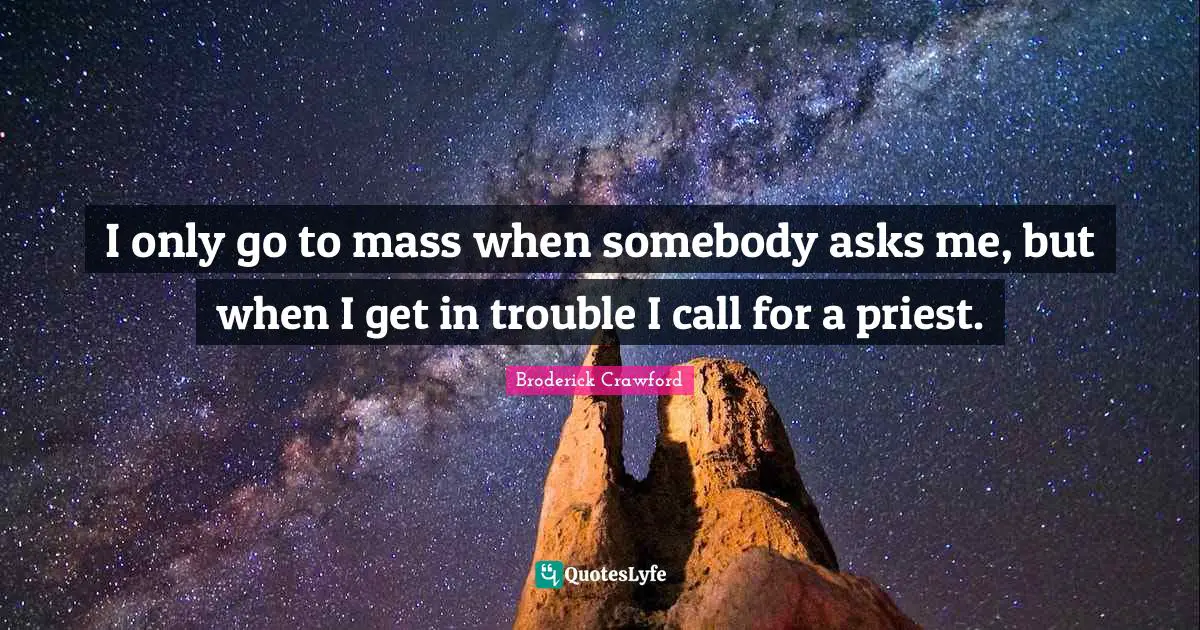 I only go to mass when somebody asks me, but when I get in trouble I call for a priest.