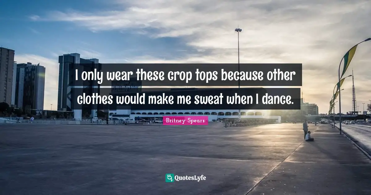 I only wear these crop tops because other clothes would make me sweat when I dance.