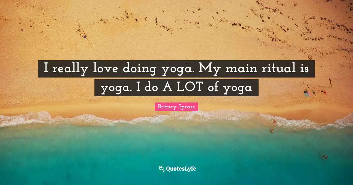 I really love doing yoga. My main ritual is yoga. I do A LOT of yoga