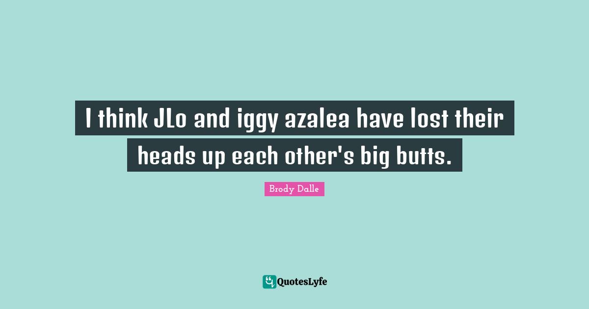 Heads Up Quotes: "I think JLo and iggy azalea have lost their heads up each other's big butts."