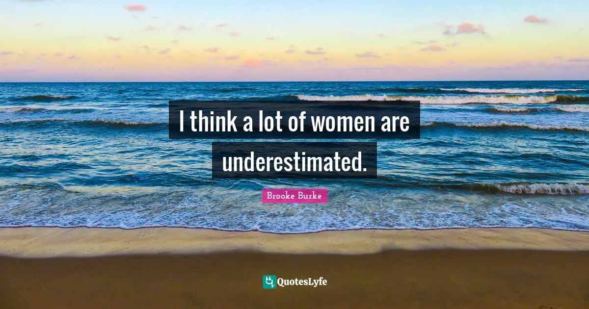 I think a lot of women are underestimated.