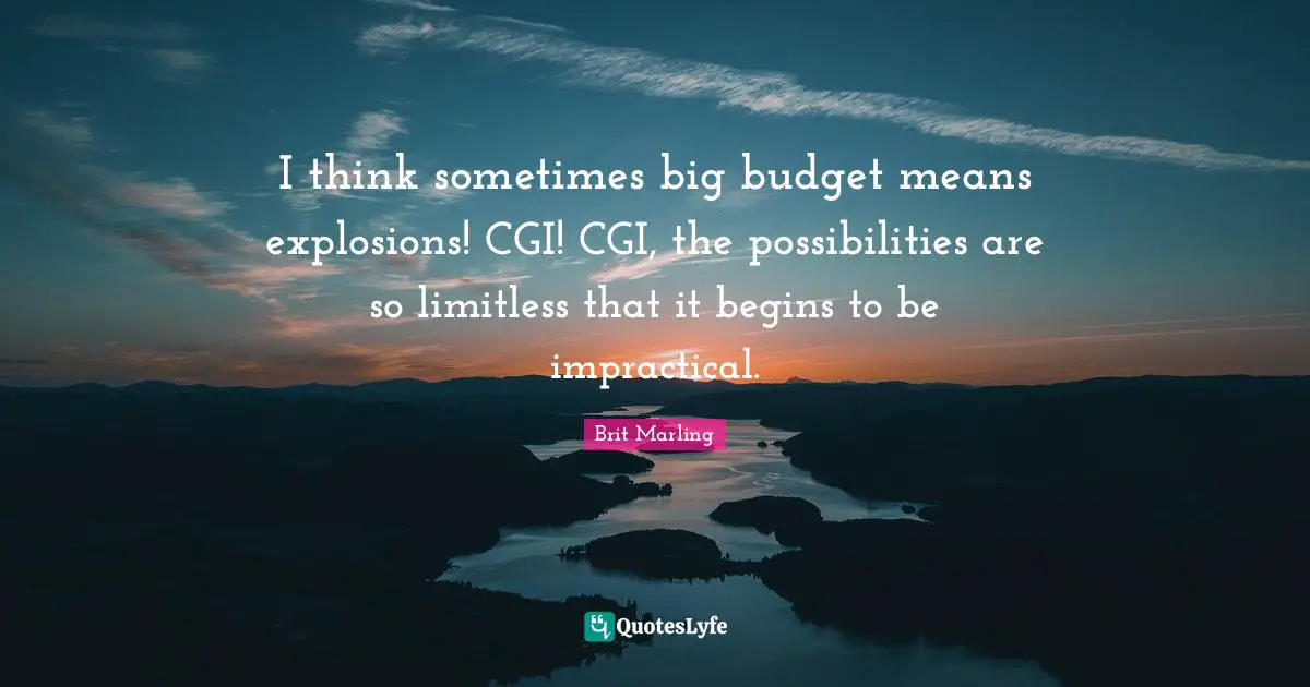 Explosions Quotes: "I think sometimes big budget means explosions! CGI! CGI, the possibilities are so limitless that it begins to be impractical."