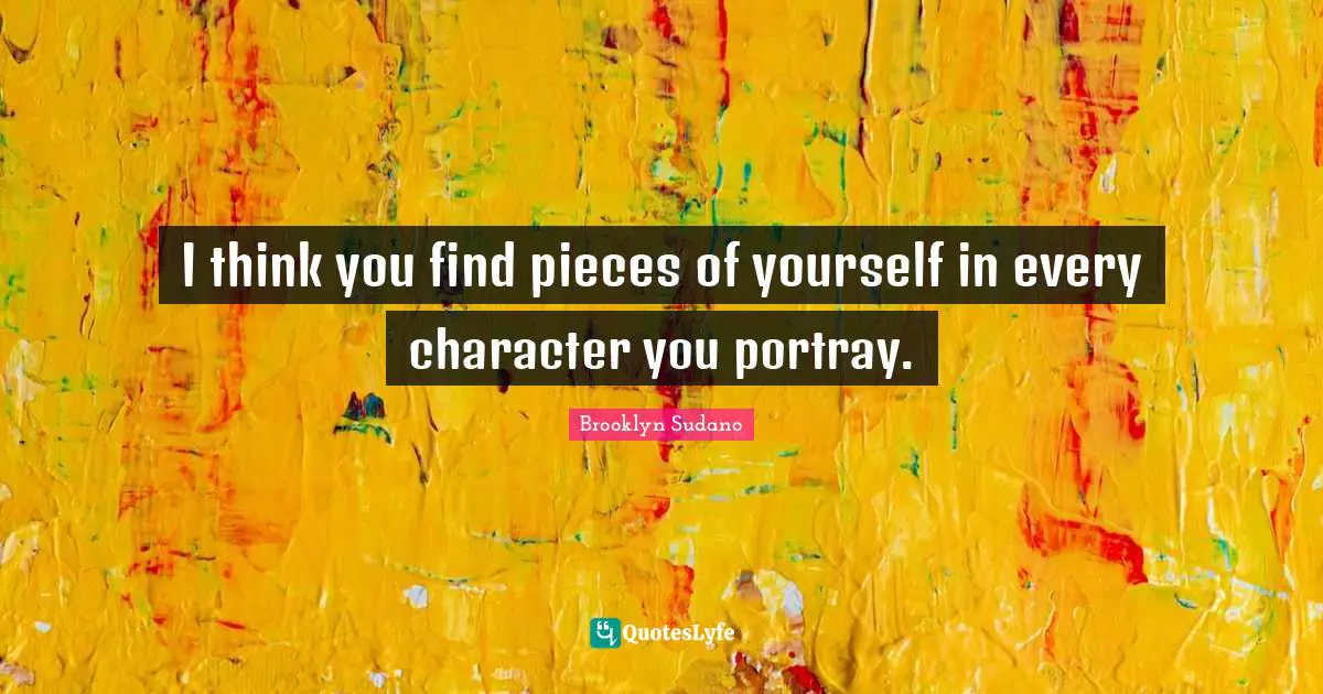 I think you find pieces of yourself in every character you portray.