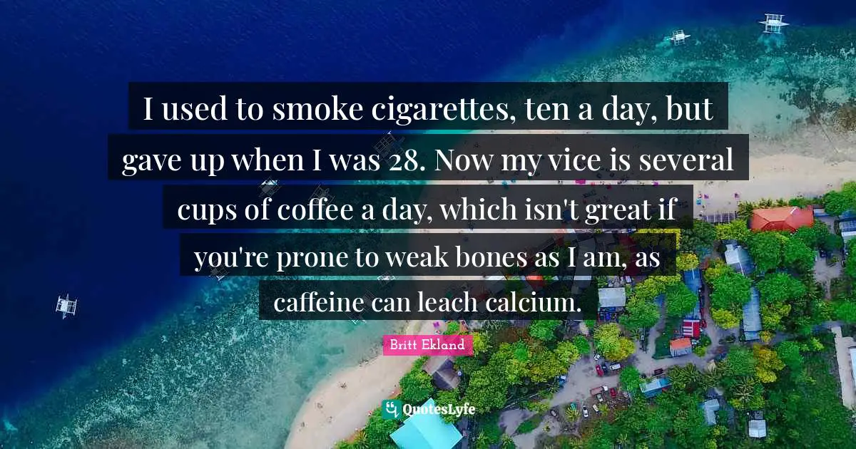 I used to smoke cigarettes, ten a day, but gave up when I was 28. Now my vice is several cups of coffee a day, which isn't great if you're prone to weak bones as I am, as caffeine can leach calcium.