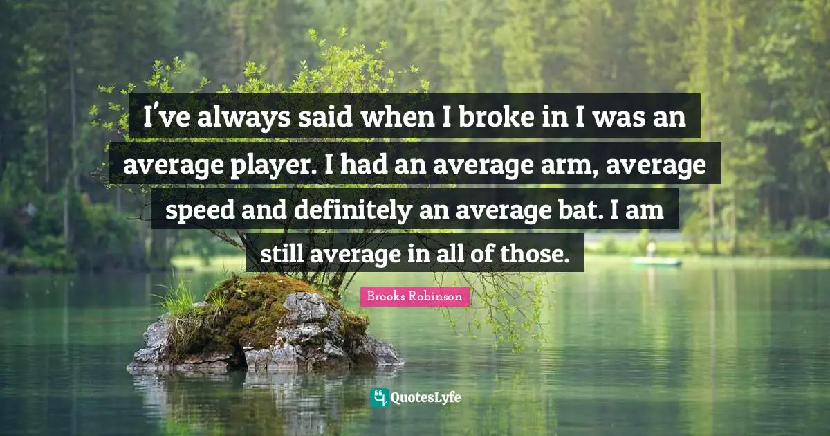 I've always said when I broke in I was an average player. I had an average arm, average speed and definitely an average bat. I am still average in all of those.