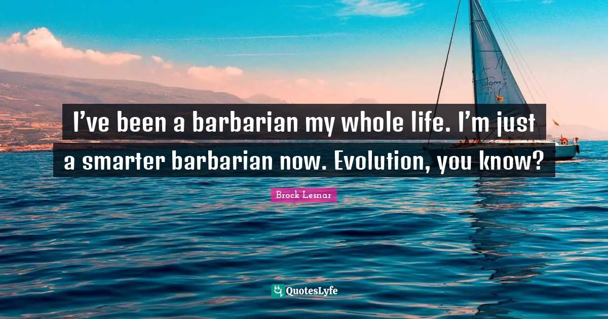 Brock Lesnar Quotes: I’ve been a barbarian my whole life. I’m just a smarter barbarian now. Evolution, you know?