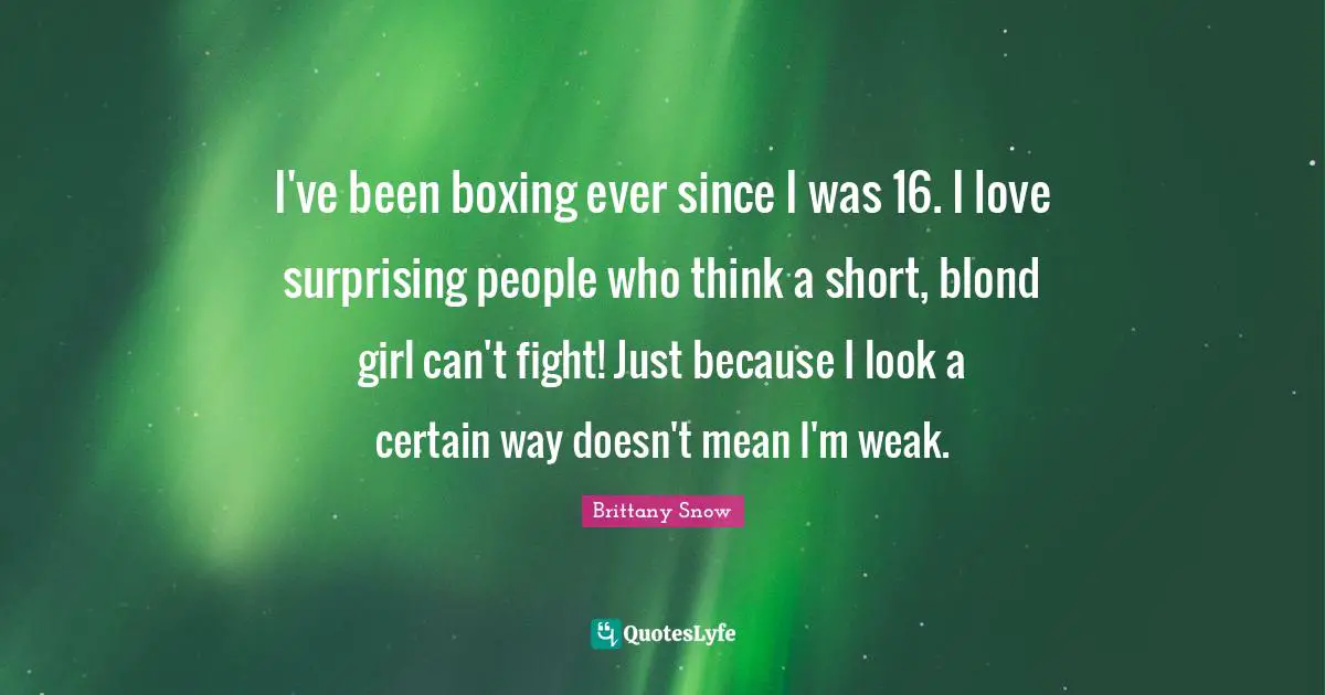 I've been boxing ever since I was 16. I love surprising people who think a short, blond girl can't fight! Just because I look a certain way doesn't mean I'm weak.
