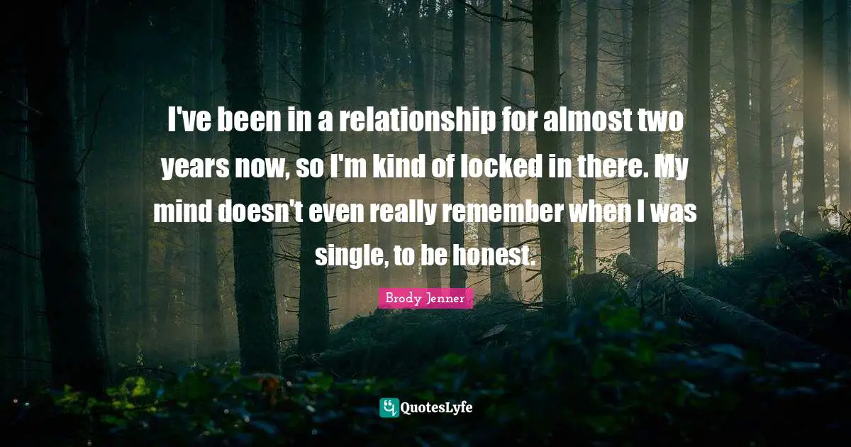 I've been in a relationship for almost two years now, so I'm kind of locked in there. My mind doesn't even really remember when I was single, to be honest.
