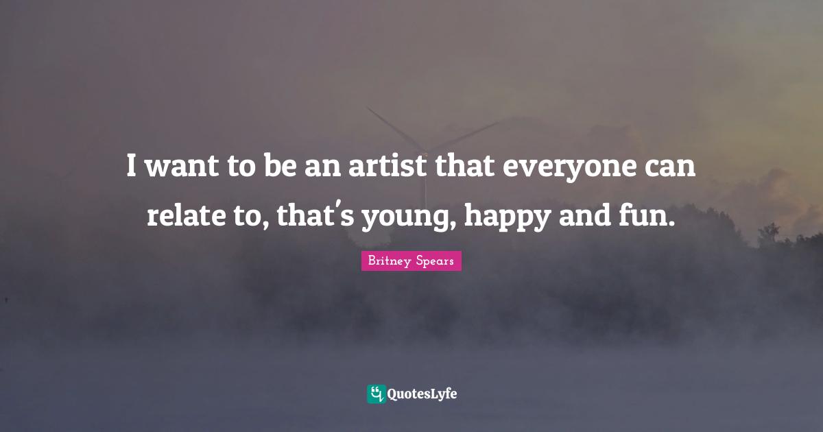 I want to be an artist that everyone can relate to, that's young, happy and fun.