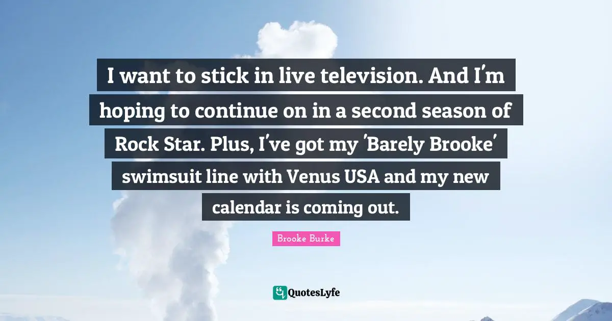 I want to stick in live television. And I'm hoping to continue on in a second season of Rock Star. Plus, I've got my 'Barely Brooke' swimsuit line with Venus USA and my new calendar is coming out.