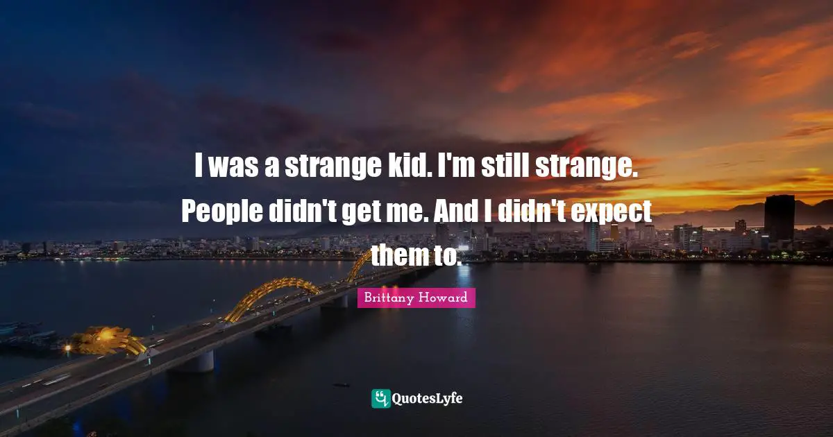 I was a strange kid. I'm still strange. People didn't get me. And I didn't expect them to.