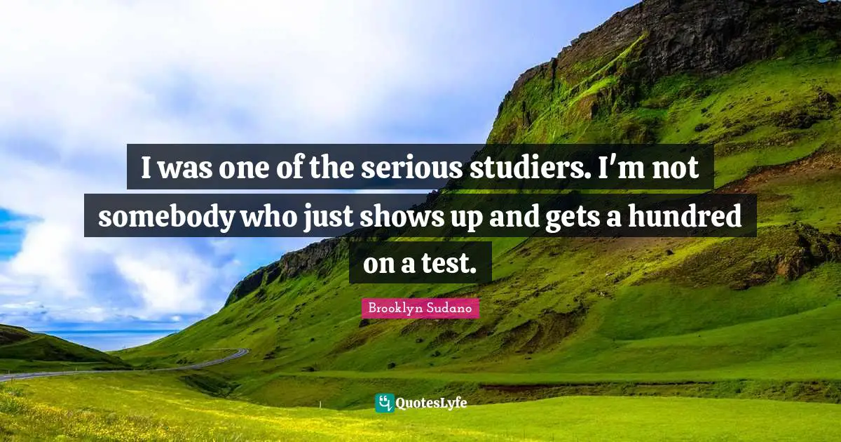 I was one of the serious studiers. I'm not somebody who just shows up and gets a hundred on a test.