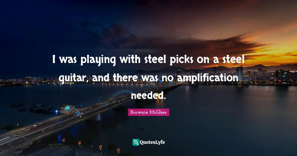 I was playing with steel picks on a steel guitar, and there was no amplification needed.