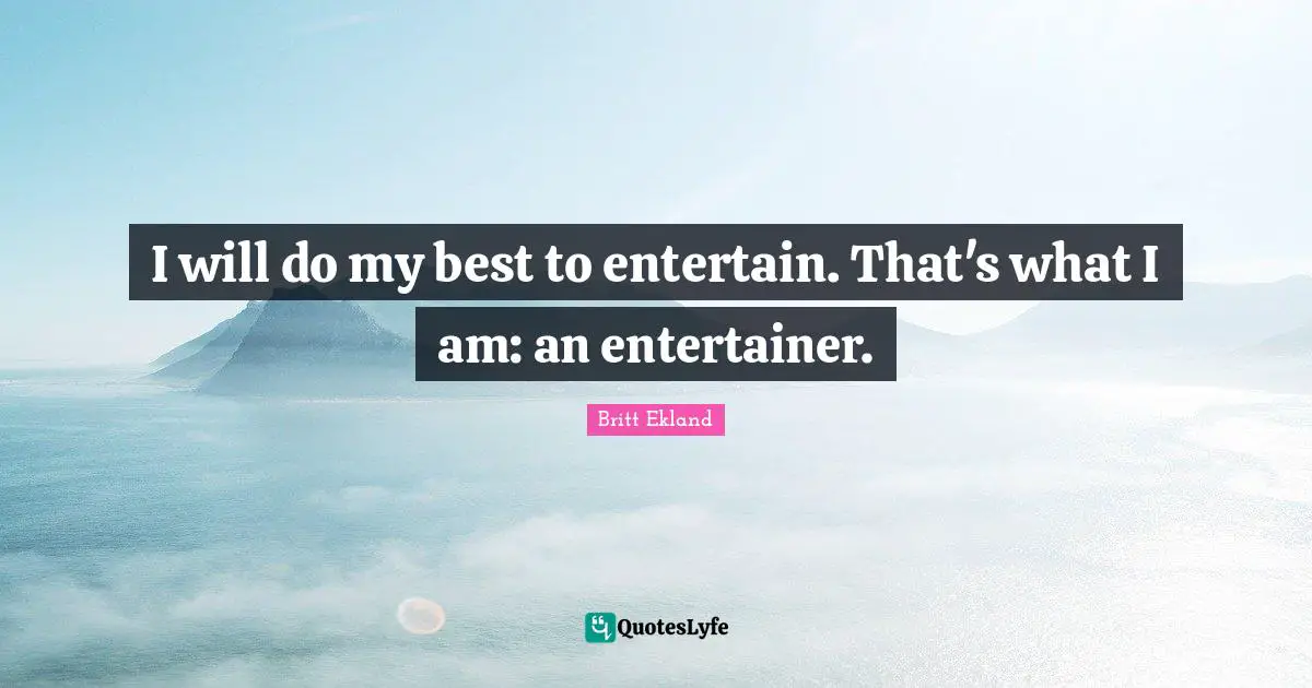 I will do my best to entertain. That's what I am: an entertainer.