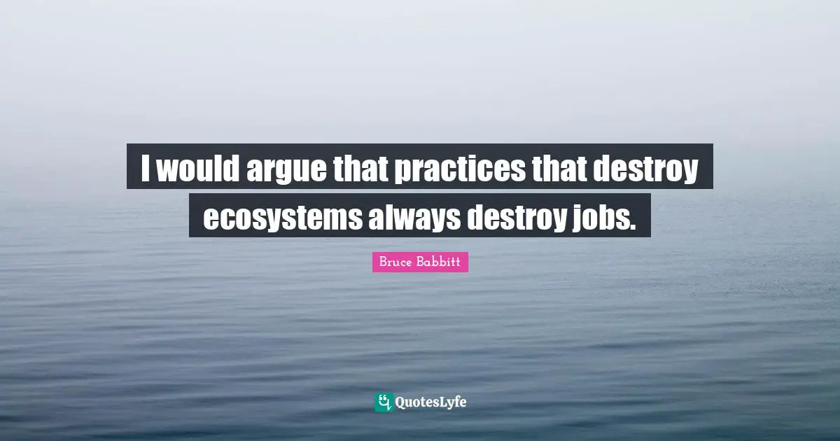I would argue that practices that destroy ecosystems always destroy jobs.