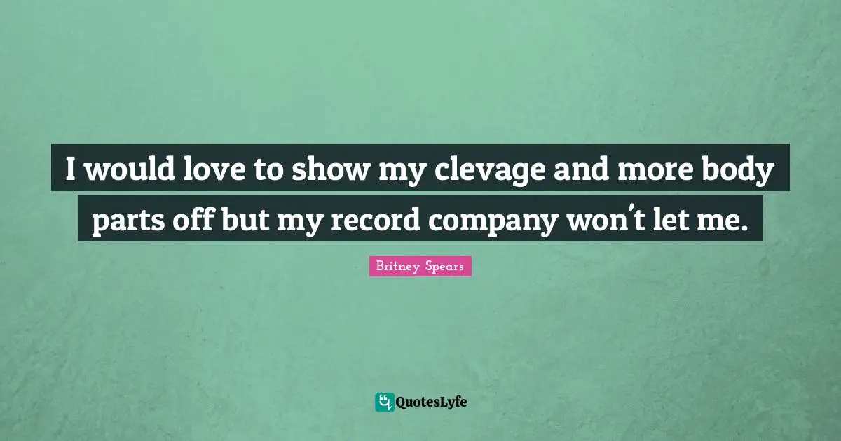 I would love to show my clevage and more body parts off but my record company won't let me.