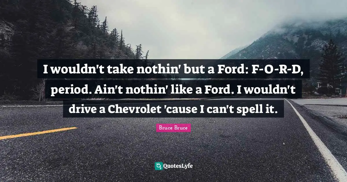 I wouldn't take nothin' but a Ford: F-O-R-D, period. Ain't nothin' like a Ford. I wouldn't drive a Chevrolet 'cause I can't spell it.