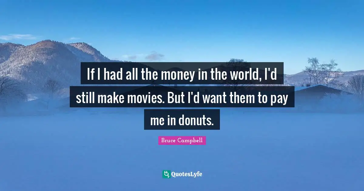 If I had all the money in the world, I'd still make movies. But I'd want them to pay me in donuts.